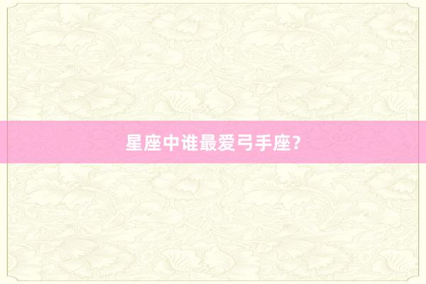星座中谁最爱弓手座？