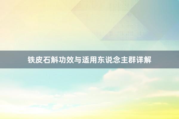 铁皮石斛功效与适用东说念主群详解