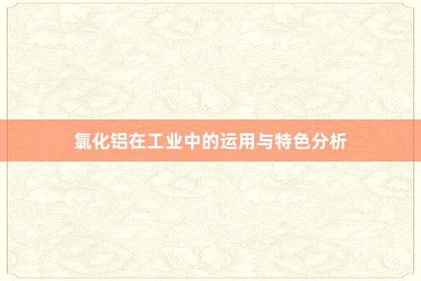 氯化铝在工业中的运用与特色分析