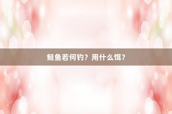 鲢鱼若何钓？用什么饵？
