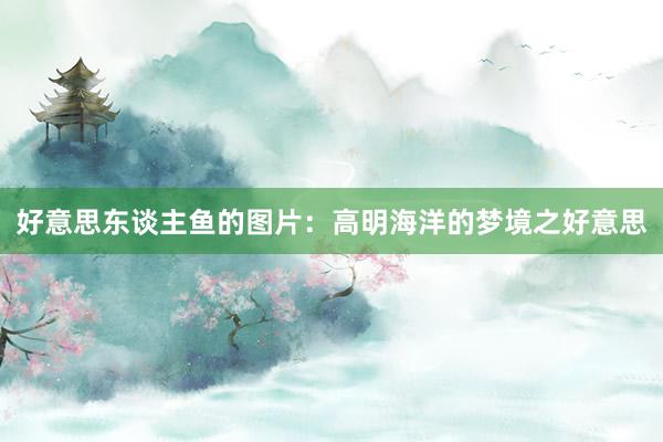 好意思东谈主鱼的图片：高明海洋的梦境之好意思