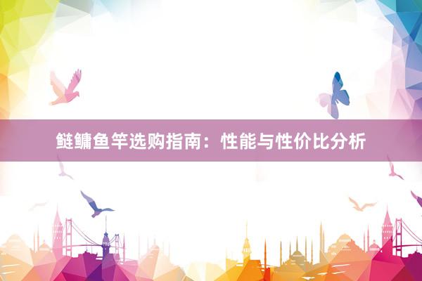 鲢鳙鱼竿选购指南：性能与性价比分析